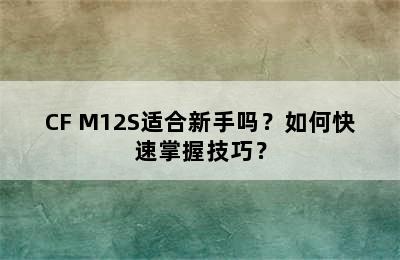 CF M12S适合新手吗？如何快速掌握技巧？